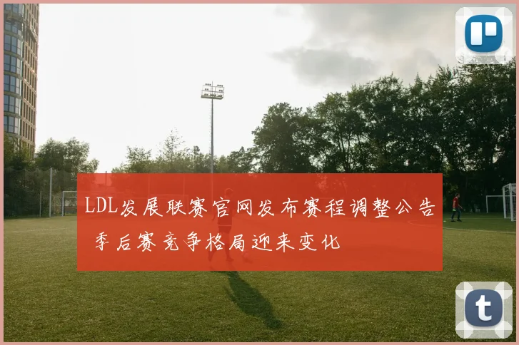 LDL发展联赛官网发布赛程调整公告 季后赛竞争格局迎来变化