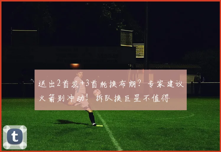 送出2首发+3首轮换布朗？专家建议火箭别冲动！拆队换巨星不值得