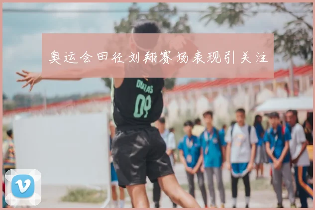 奥运会田径刘翔赛场表现引关注