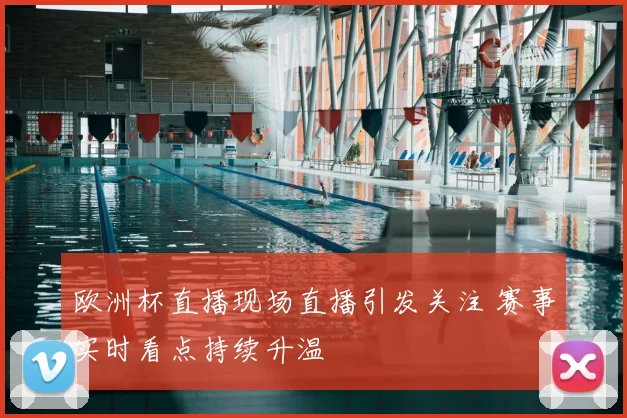 欧洲杯直播现场直播引发关注 赛事实时看点持续升温