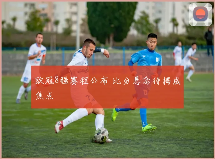 欧冠8强赛程公布 比分悬念待揭成焦点