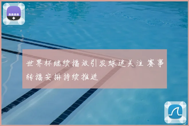 世界杯继续播放引发球迷关注 赛事转播安排持续推进