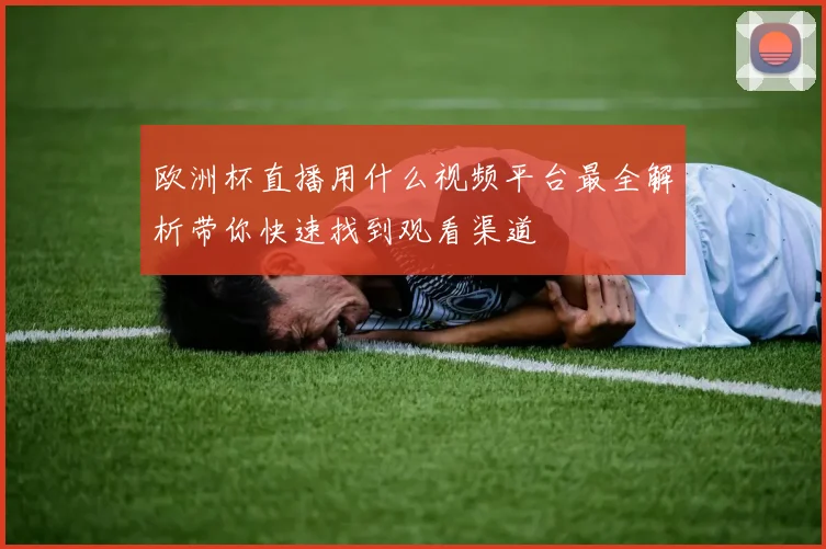 欧洲杯直播用什么视频平台最全解析带你快速找到观看渠道