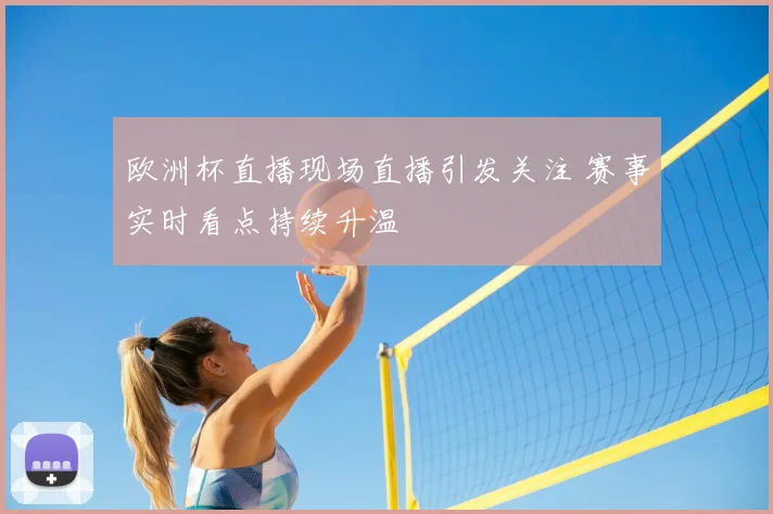 欧洲杯直播现场直播引发关注 赛事实时看点持续升温