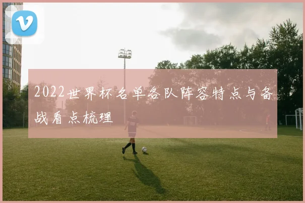 2022世界杯名单各队阵容特点与备战看点梳理