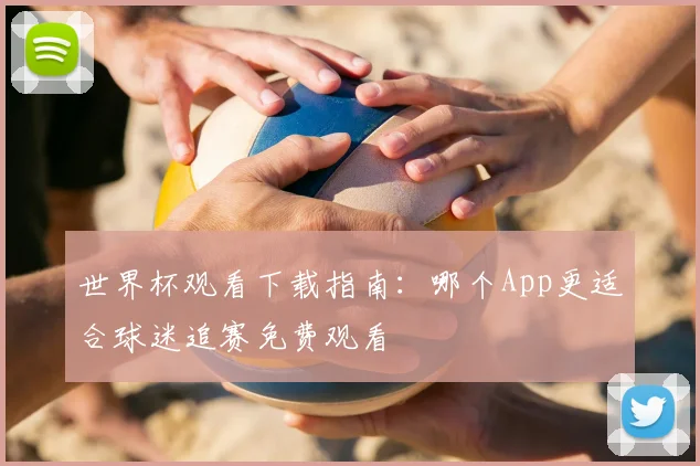 世界杯观看下载指南：哪个App更适合球迷追赛免费观看