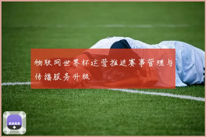 物联网世界杯运营推进赛事管理与传播服务升级