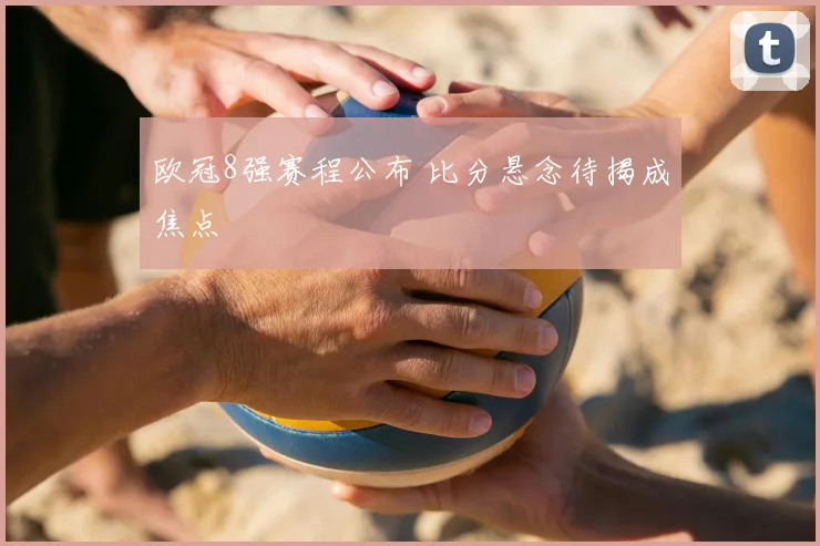 欧冠8强赛程公布 比分悬念待揭成焦点