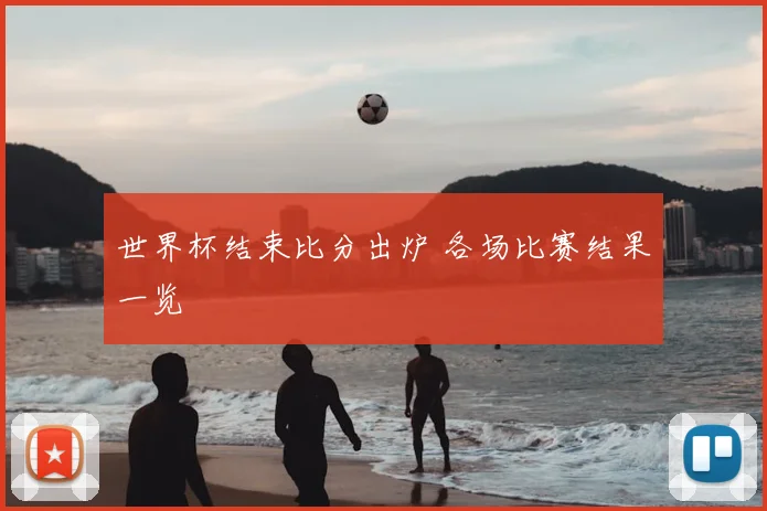 世界杯结束比分出炉 各场比赛结果一览