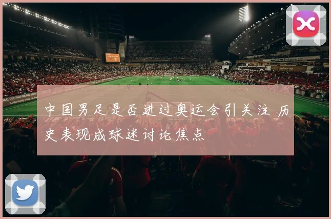 中国男足是否进过奥运会引关注 历史表现成球迷讨论焦点