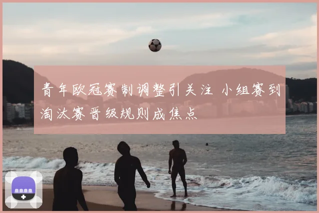 青年欧冠赛制调整引关注 小组赛到淘汰赛晋级规则成焦点