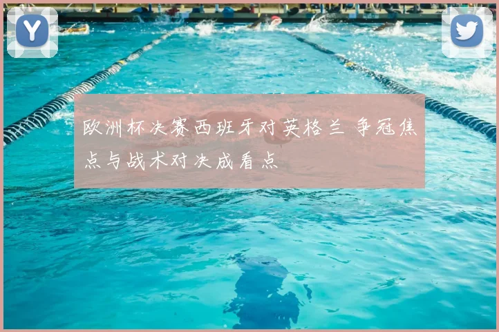 欧洲杯决赛西班牙对英格兰 争冠焦点与战术对决成看点