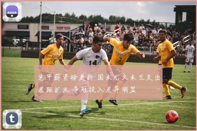 意甲薪资榜更新 国米尤文米兰支出差距扩大 争冠投入差异明显