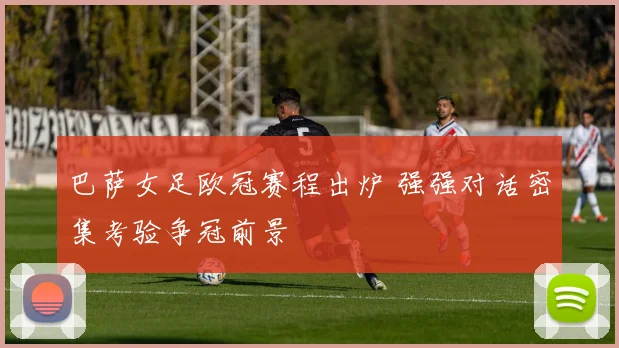 巴萨女足欧冠赛程出炉 强强对话密集考验争冠前景