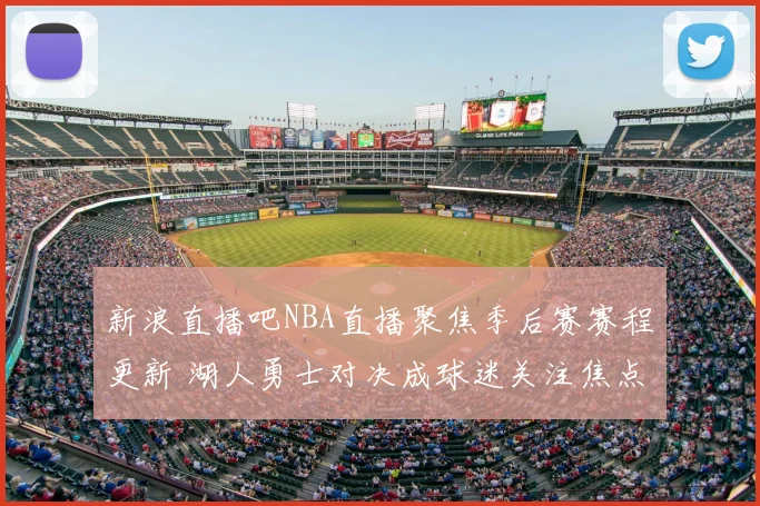 新浪直播吧NBA直播聚焦季后赛赛程更新 湖人勇士对决成球迷关注焦点
