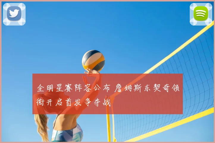 全明星赛阵容公布 詹姆斯东契奇领衔开启首发争夺战