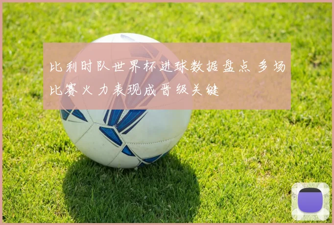 比利时队世界杯进球数据盘点 多场比赛火力表现成晋级关键