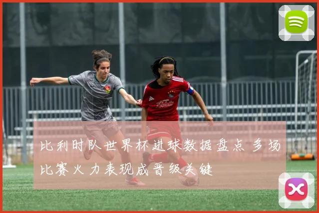 比利时队世界杯进球数据盘点 多场比赛火力表现成晋级关键
