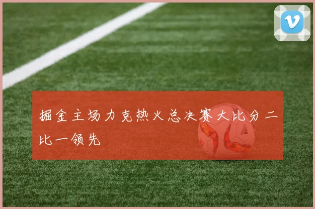 掘金主场力克热火总决赛大比分二比一领先