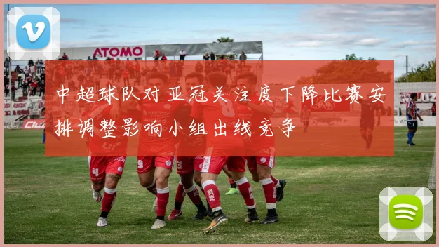 中超球队对亚冠关注度下降比赛安排调整影响小组出线竞争