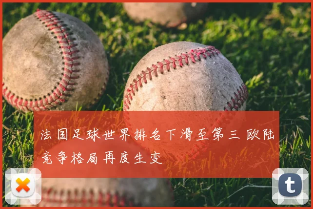 法国足球世界排名下滑至第三 欧陆竞争格局再度生变