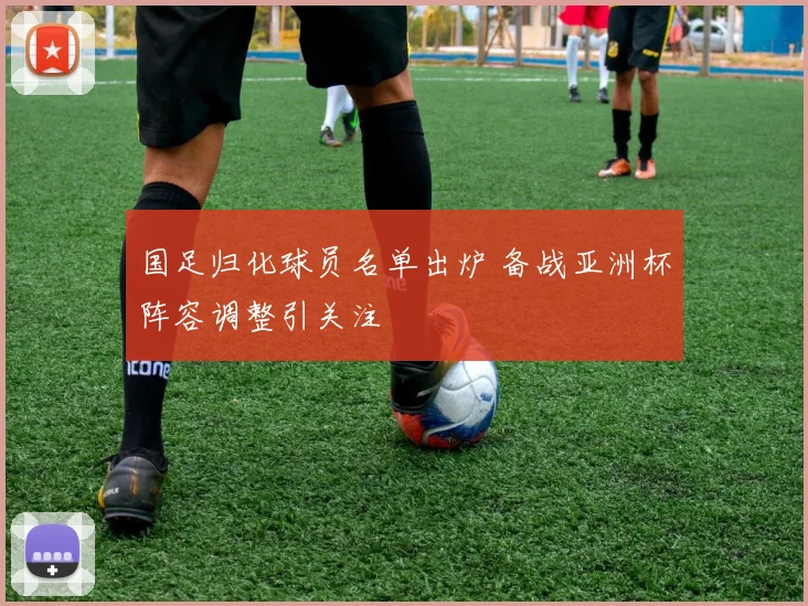 国足归化球员名单出炉 备战亚洲杯阵容调整引关注