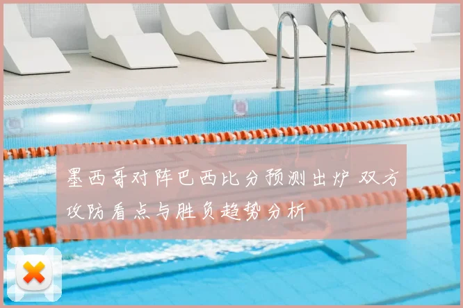 墨西哥对阵巴西比分预测出炉 双方攻防看点与胜负趋势分析