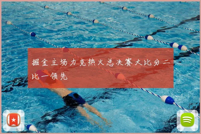 掘金主场力克热火总决赛大比分二比一领先