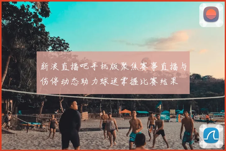 新浪直播吧手机版聚焦赛事直播与伤停动态助力球迷掌握比赛结果