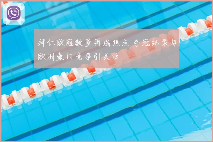 拜仁欧冠数量再成焦点 夺冠纪录与欧洲豪门竞争引关注