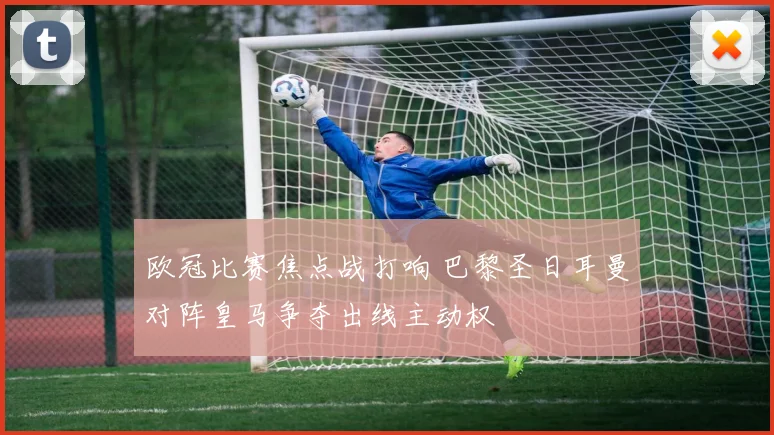 欧冠比赛焦点战打响 巴黎圣日耳曼对阵皇马争夺出线主动权