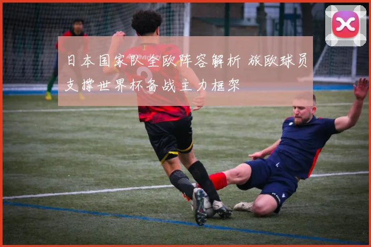 日本国家队全欧阵容解析 旅欧球员支撑世界杯备战主力框架
