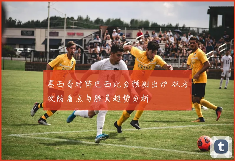 墨西哥对阵巴西比分预测出炉 双方攻防看点与胜负趋势分析