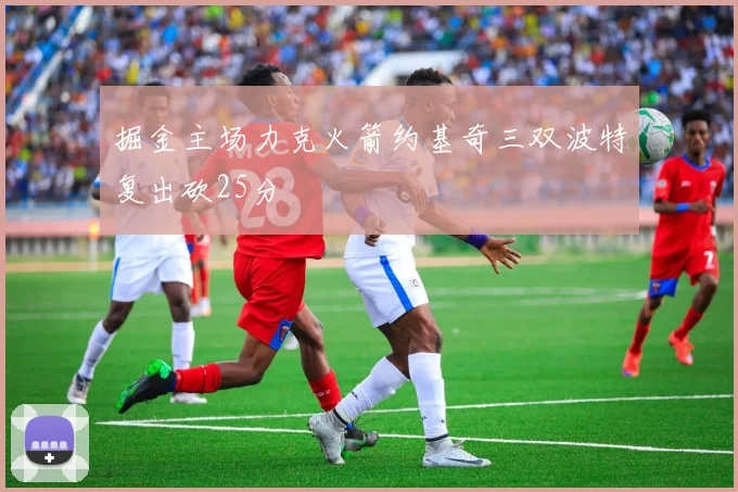 掘金主场力克火箭约基奇三双波特复出砍25分