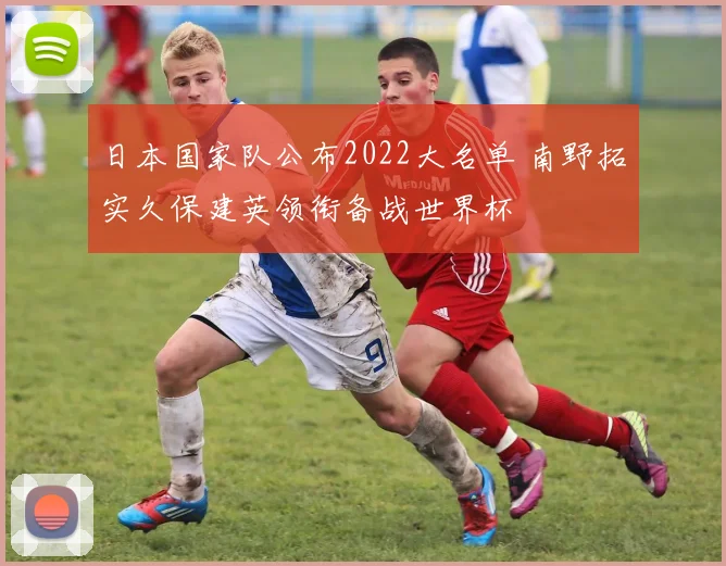 日本国家队公布2022大名单 南野拓实久保建英领衔备战世界杯