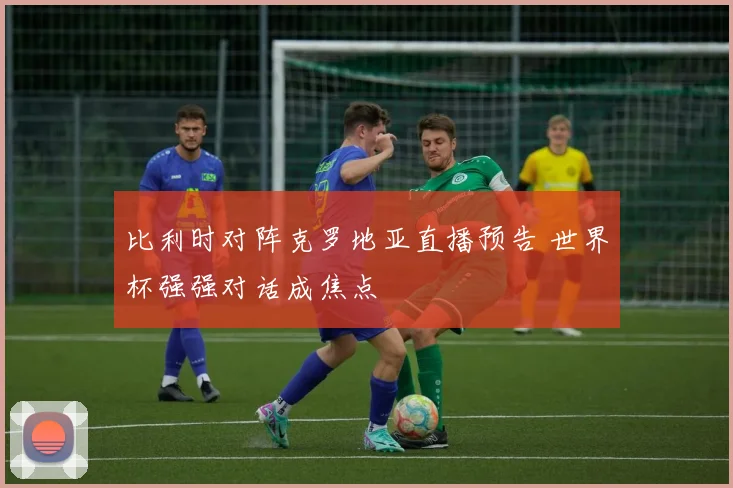 比利时对阵克罗地亚直播预告 世界杯强强对话成焦点
