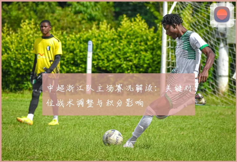 中超浙江队主场赛况解读：关键对位战术调整与积分影响