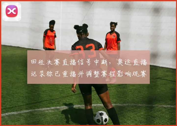 田径决赛直播信号中断，奥运直播记录称已重播并调整赛程影响观赛体验
