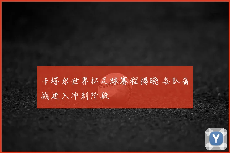 卡塔尔世界杯足球赛程揭晓 各队备战进入冲刺阶段