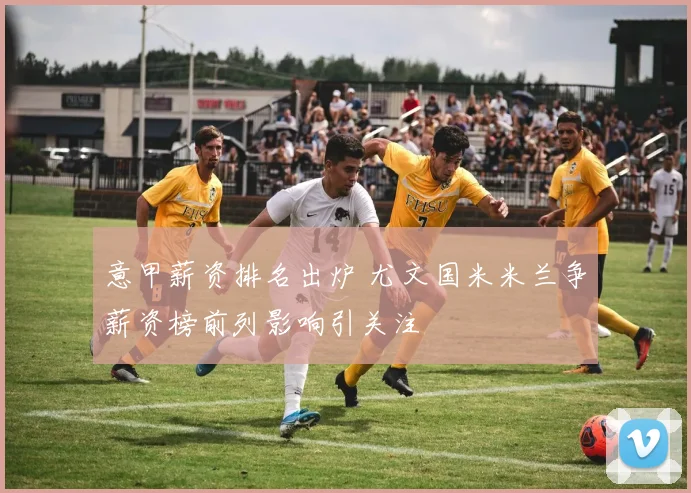意甲薪资排名出炉 尤文国米米兰争薪资榜前列影响引关注