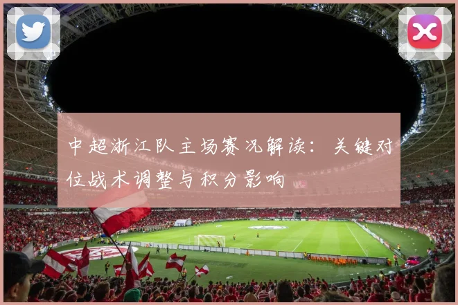 中超浙江队主场赛况解读：关键对位战术调整与积分影响