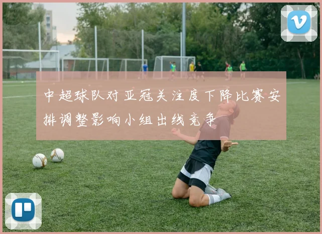中超球队对亚冠关注度下降比赛安排调整影响小组出线竞争