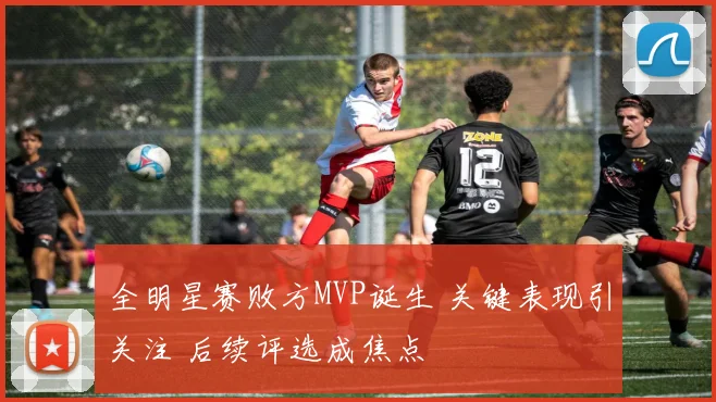 全明星赛败方MVP诞生 关键表现引关注 后续评选成焦点