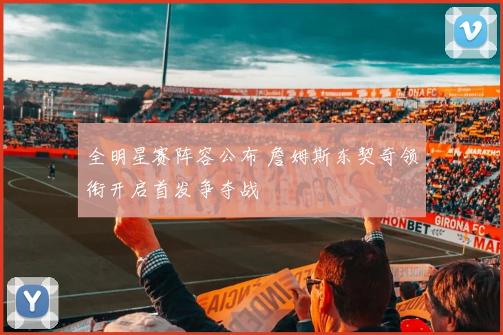 全明星赛阵容公布 詹姆斯东契奇领衔开启首发争夺战